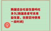 肠漏适合吃益生菌吗吃多久(肠漏患者可食用益生菌，但需坚持使用一段时间)