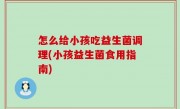 怎么给小孩吃益生菌调理(小孩益生菌食用指南)