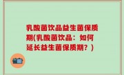 乳酸菌饮品益生菌保质期(乳酸菌饮品：如何延长益生菌保质期？)