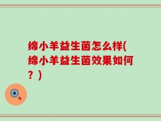 绵小羊益生菌怎么样(绵小羊益生菌效果如何？)