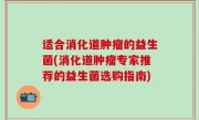 适合消化道肿瘤的益生菌(消化道肿瘤专家推荐的益生菌选购指南)