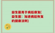 益生菌用于病后康复(益生菌：加速病后恢复的健康法则)