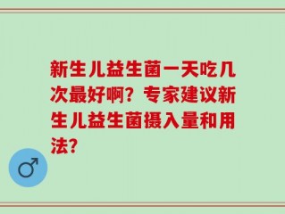 新生儿益生菌一天吃几次最好啊？专家建议新生儿益生菌摄入量和用法？