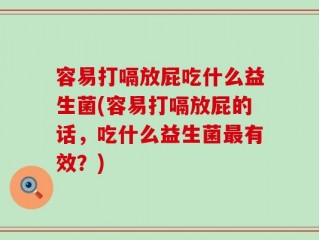 容易打嗝放屁吃什么益生菌(容易打嗝放屁的话，吃什么益生菌最有效？)