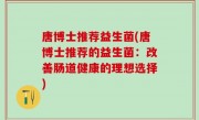 唐博士推荐益生菌(唐博士推荐的益生菌：改善肠道健康的理想选择)