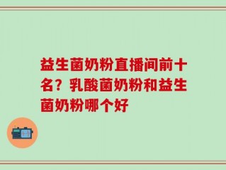 益生菌奶粉直播间前十名？乳酸菌奶粉和益生菌奶粉哪个好