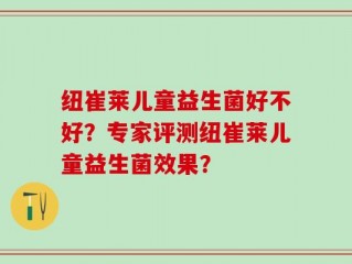 纽崔莱儿童益生菌好不好？专家评测纽崔莱儿童益生菌效果？