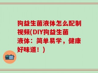 狗益生菌液体怎么配制视频(DIY狗益生菌液体：简单易学，健康好味道！)