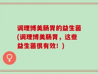 调理博美肠胃的益生菌(调理博美肠胃，这些益生菌很有效！)
