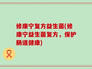 修康宁复方益生菌(修康宁益生菌复方，保护肠道健康)