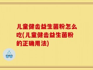 儿童健齿益生菌粉怎么吃(儿童健齿益生菌粉的正确用法)