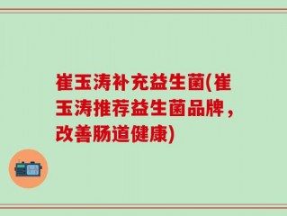 崔玉涛补充益生菌(崔玉涛推荐益生菌品牌，改善肠道健康)