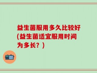 益生菌服用多久比较好(益生菌适宜服用时间为多长？)