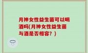 月神女性益生菌可以喝酒吗(月神女性益生菌与酒是否相容？)