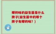 椰奶味的益生菌是什么牌子(益生菌中的哪个牌子有椰奶味？)