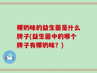 椰奶味的益生菌是什么牌子(益生菌中的哪个牌子有椰奶味？)