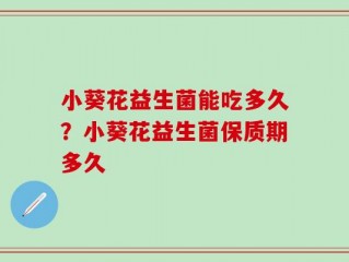 小葵花益生菌能吃多久？小葵花益生菌保质期多久