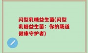 闪型乳糖益生菌(闪型乳糖益生菌：你的肠道健康守护者)