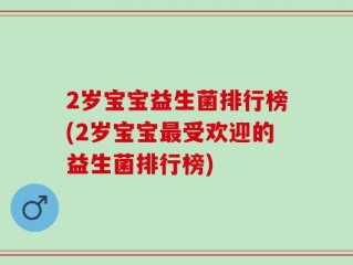 2岁宝宝益生菌排行榜(2岁宝宝最受欢迎的益生菌排行榜)