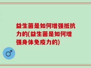益生菌是如何增强抵抗力的(益生菌是如何增强身体免疫力的)