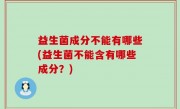 益生菌成分不能有哪些(益生菌不能含有哪些成分？)