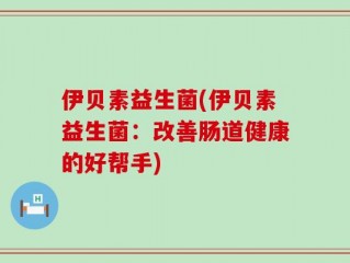 伊贝素益生菌(伊贝素益生菌：改善肠道健康的好帮手)
