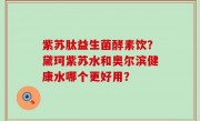紫苏肽益生菌酵素饮？黛珂紫苏水和奥尔滨健康水哪个更好用？