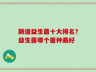 肠道益生菌十大排名？益生菌哪个菌种最好