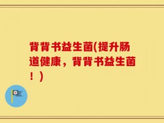 背背书益生菌(提升肠道健康，背背书益生菌！)