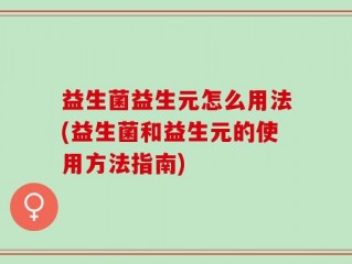 益生菌益生元怎么用法(益生菌和益生元的使用方法指南)