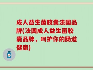 成人益生菌胶囊法国品牌(法国成人益生菌胶囊品牌，呵护你的肠道健康)