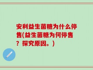 安利益生菌糖为什么停售(益生菌糖为何停售？探究原因。)