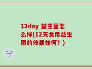 12day 益生菌怎么样(12天食用益生菌的效果如何？)