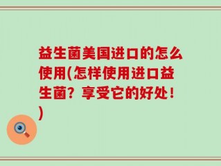 益生菌美国进口的怎么使用(怎样使用进口益生菌？享受它的好处！)