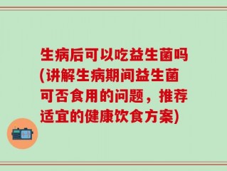 生病后可以吃益生菌吗(讲解生病期间益生菌可否食用的问题，推荐适宜的健康饮食方案)
