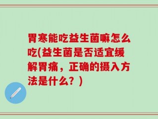 胃寒能吃益生菌嘛怎么吃(益生菌是否适宜缓解胃痛，正确的摄入方法是什么？)