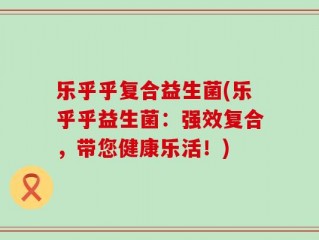 乐乎乎复合益生菌(乐乎乎益生菌：强效复合，带您健康乐活！)