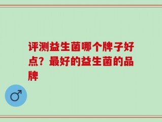 评测益生菌哪个牌子好点？最好的益生菌的品牌