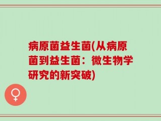 病原菌益生菌(从病原菌到益生菌：微生物学研究的新突破)