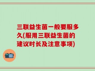 三联益生菌一般要服多久(服用三联益生菌的建议时长及注意事项)
