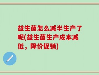 益生菌怎么减半生产了呢(益生菌生产成本减低，降价促销)