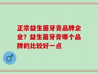正宗益生菌牙膏品牌企业？益生菌牙膏哪个品牌的比较好一点