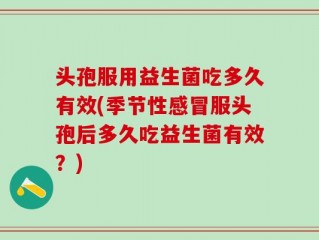 头孢服用益生菌吃多久有效(季节性感冒服头孢后多久吃益生菌有效？)
