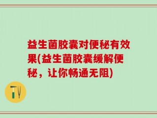 益生菌胶囊对便秘有效果(益生菌胶囊缓解便秘，让你畅通无阻)