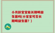 小月龄宝宝能长期喝益生菌吗(小宝宝可否长期喝益生菌？)