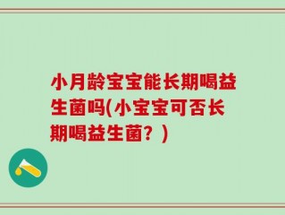小月龄宝宝能长期喝益生菌吗(小宝宝可否长期喝益生菌？)