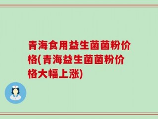 青海食用益生菌菌粉价格(青海益生菌菌粉价格大幅上涨)