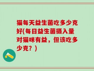猫每天益生菌吃多少克好(每日益生菌摄入量对猫咪有益，但该吃多少克？)