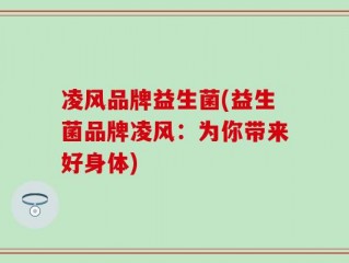 凌风品牌益生菌(益生菌品牌凌风：为你带来好身体)