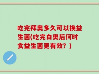 吃完拜奥多久可以换益生菌(吃完白奥后何时食益生菌更有效？)